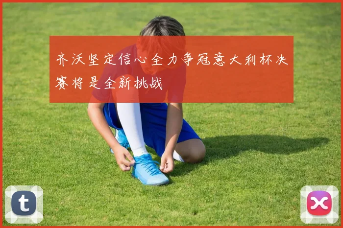 齐沃坚定信心全力争冠意大利杯决赛将是全新挑战