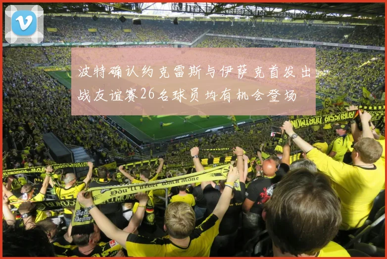 波特确认约克雷斯与伊萨克首发出战友谊赛26名球员均有机会登场