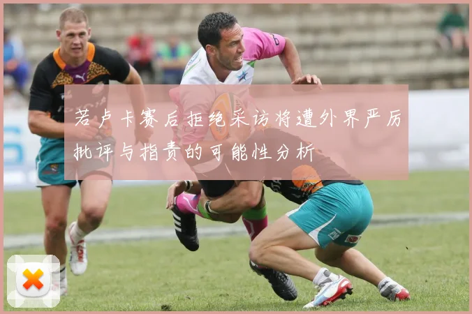 若卢卡赛后拒绝采访将遭外界严厉批评与指责的可能性分析