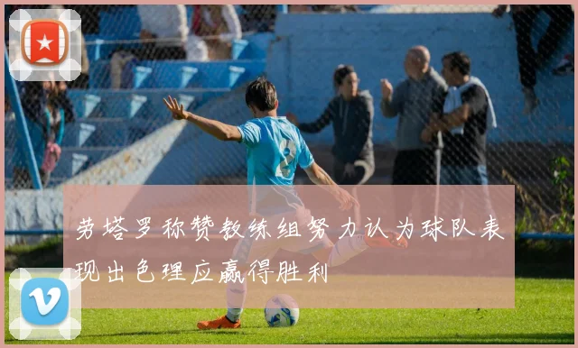 劳塔罗称赞教练组努力认为球队表现出色理应赢得胜利