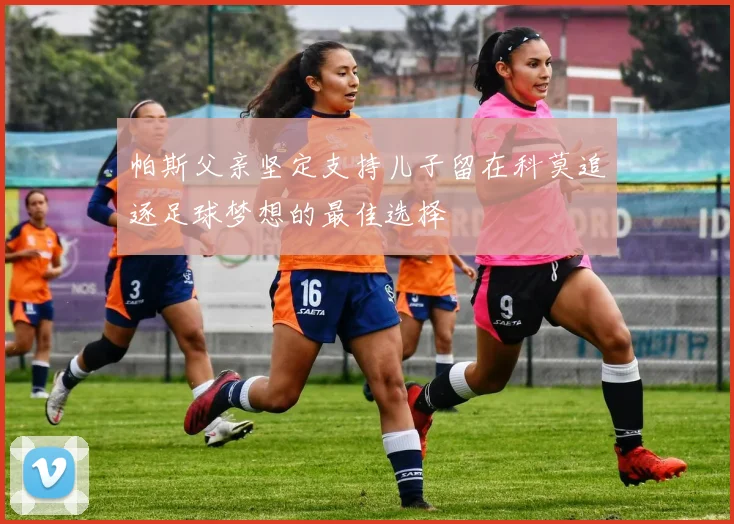 帕斯父亲坚定支持儿子留在科莫追逐足球梦想的最佳选择