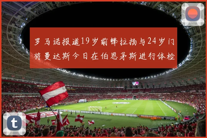 罗马诺报道19岁前锋拉扬与24岁门将曼达斯今日在伯恩茅斯进行体检