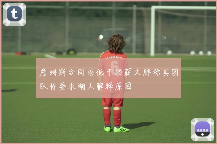 詹姆斯合同或低于顶薪文胖称其团队将要求湖人解释原因