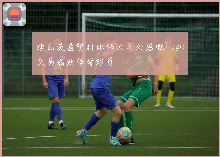 迪瓦茨盛赞科比伟大之处感慨Logo交易成就传奇球员