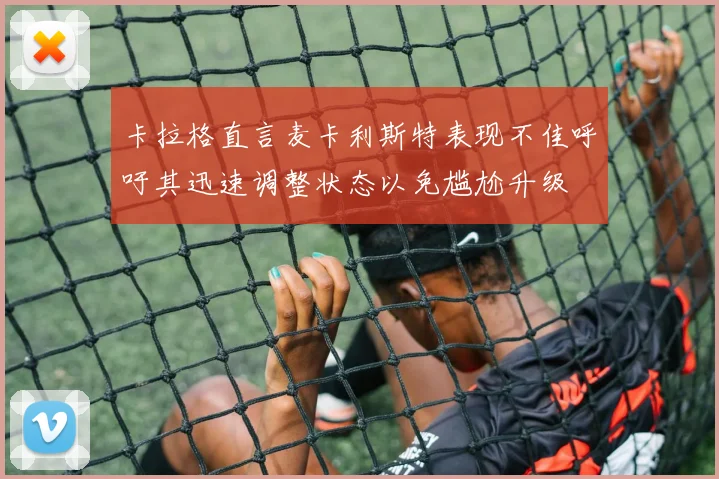 卡拉格直言麦卡利斯特表现不佳呼吁其迅速调整状态以免尴尬升级