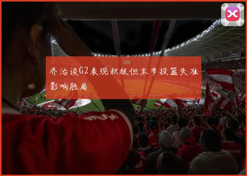 乔治谈G2表现积极但末节投篮失准影响胜局