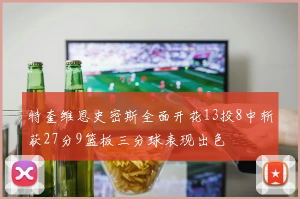 特奎维恩史密斯全面开花13投8中斩获27分9篮板三分球表现出色