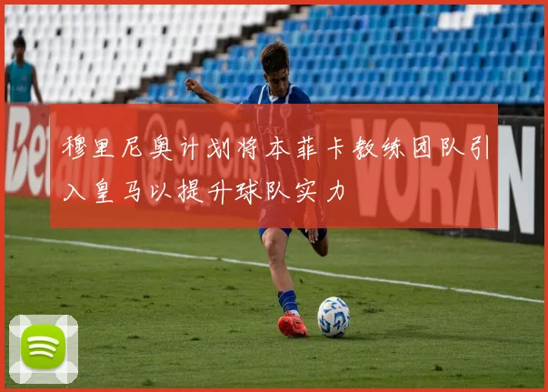 穆里尼奥计划将本菲卡教练团队引入皇马以提升球队实力