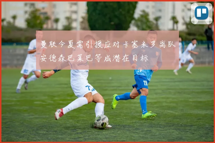 曼联今夏需引援应对卡塞米罗离队安德森巴莱巴等成潜在目标