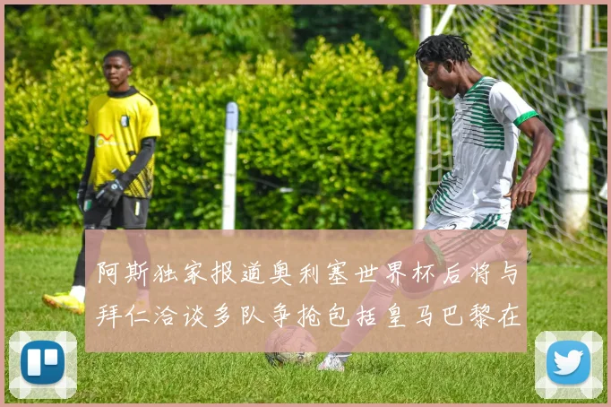 阿斯独家报道奥利塞世界杯后将与拜仁洽谈多队争抢包括皇马巴黎在内