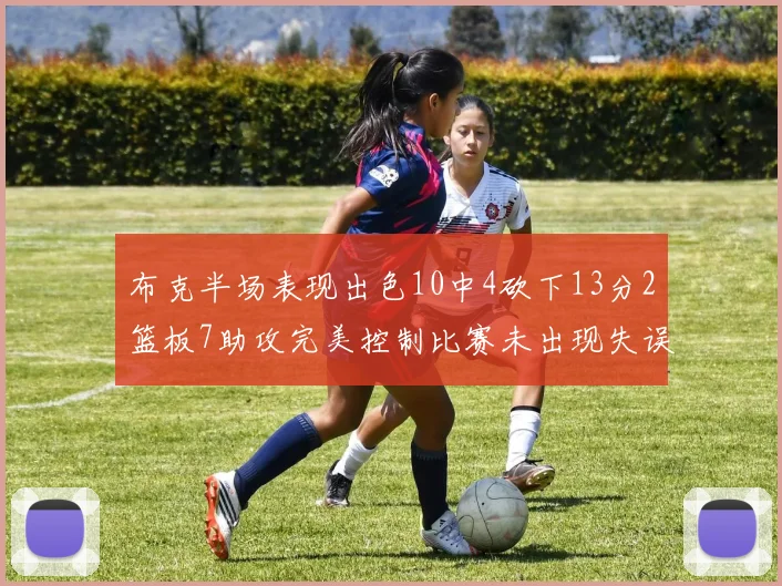 布克半场表现出色10中4砍下13分2篮板7助攻完美控制比赛未出现失误