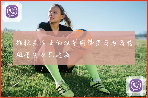 维拉关注亚伯拉罕前锋罗马与马伦租借协议已达成