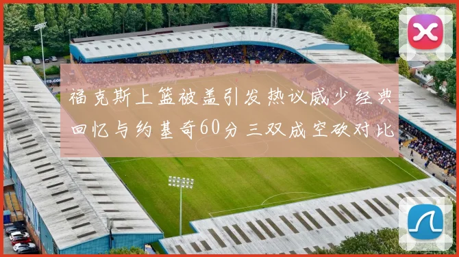 福克斯上篮被盖引发热议威少经典回忆与约基奇60分三双成空砍对比