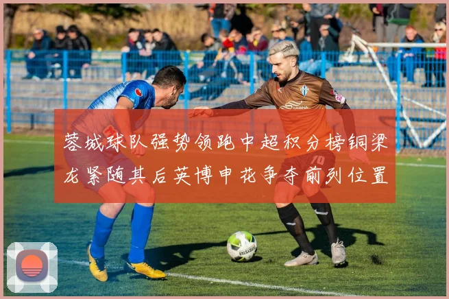 蓉城球队强势领跑中超积分榜铜梁龙紧随其后英博申花争夺前列位置