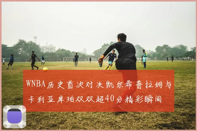 WNBA历史首次对决凯尔希普拉姆与卡利亚库珀双双超40分精彩瞬间