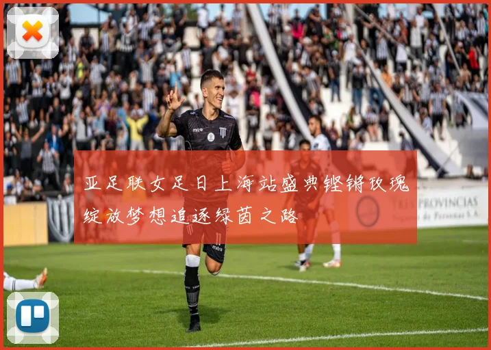 亚足联女足日上海站盛典铿锵玫瑰绽放梦想追逐绿茵之路