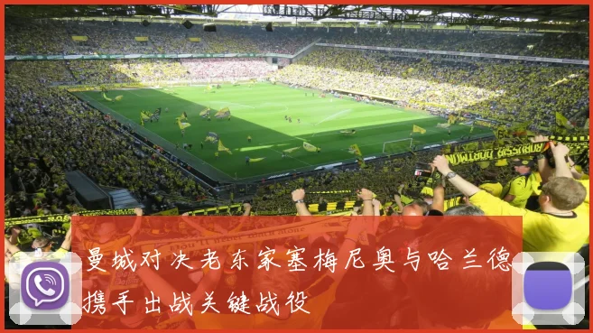 曼城对决老东家塞梅尼奥与哈兰德携手出战关键战役