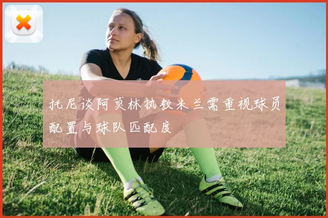 托尼谈阿莫林执教米兰需重视球员配置与球队匹配度