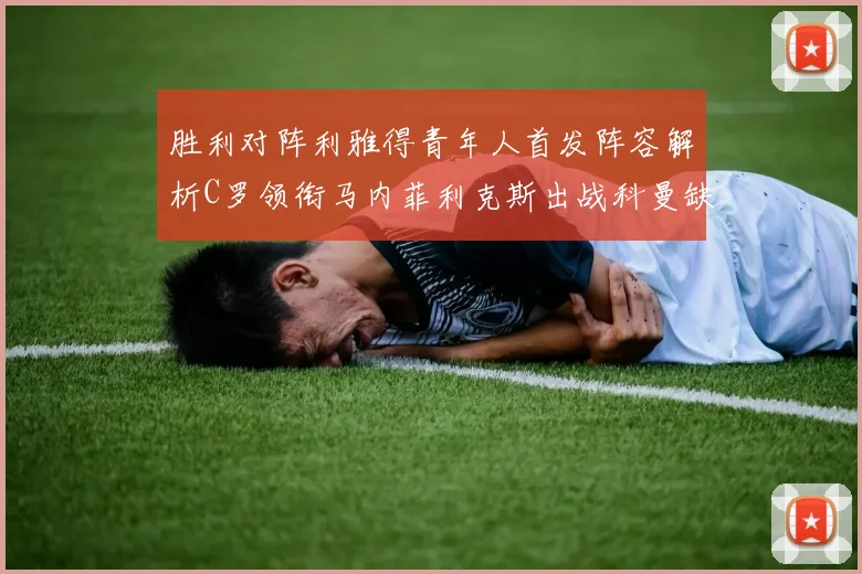 胜利对阵利雅得青年人首发阵容解析C罗领衔马内菲利克斯出战科曼缺席