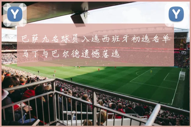 巴萨九名球员入选西班牙初选名单马丁与巴尔德遗憾落选