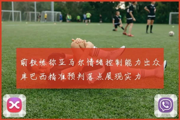 前教练称亚马尔情绪控制能力出众库巴西精准预判落点展现实力