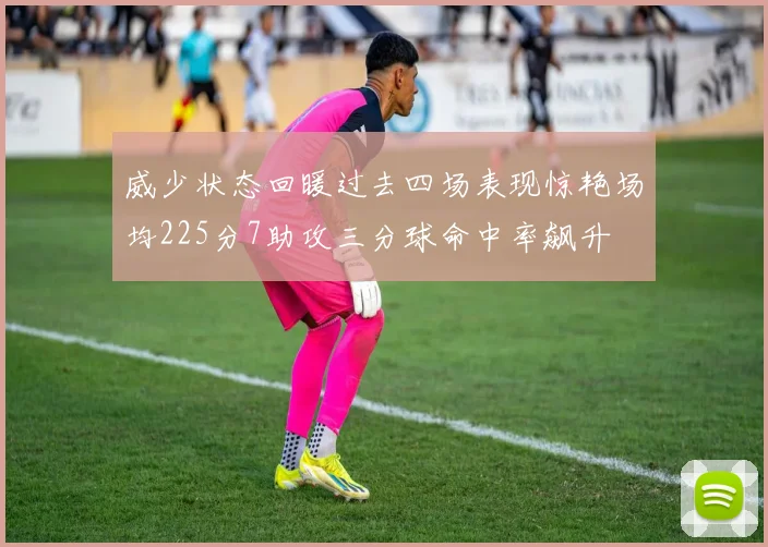 威少状态回暖过去四场表现惊艳场均225分7助攻三分球命中率飙升