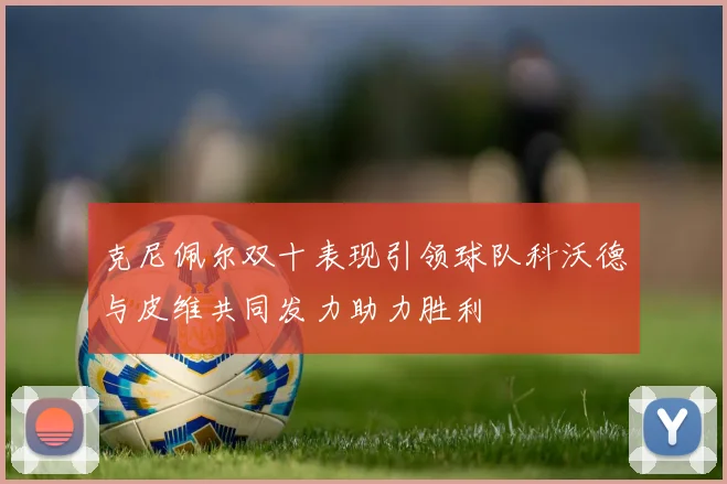 克尼佩尔双十表现引领球队科沃德与皮维共同发力助力胜利