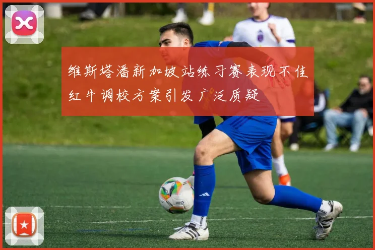 维斯塔潘新加坡站练习赛表现不佳红牛调校方案引发广泛质疑