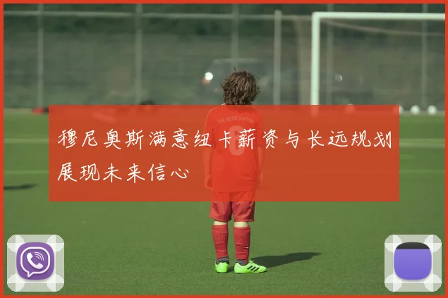 穆尼奥斯满意纽卡薪资与长远规划展现未来信心