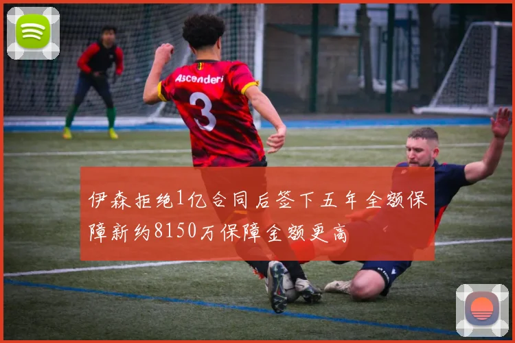 伊森拒绝1亿合同后签下五年全额保障新约8150万保障金额更高
