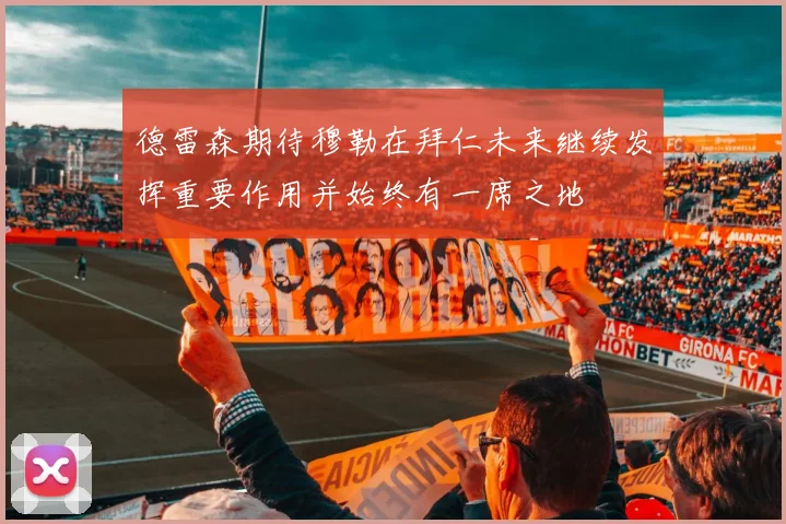德雷森期待穆勒在拜仁未来继续发挥重要作用并始终有一席之地
