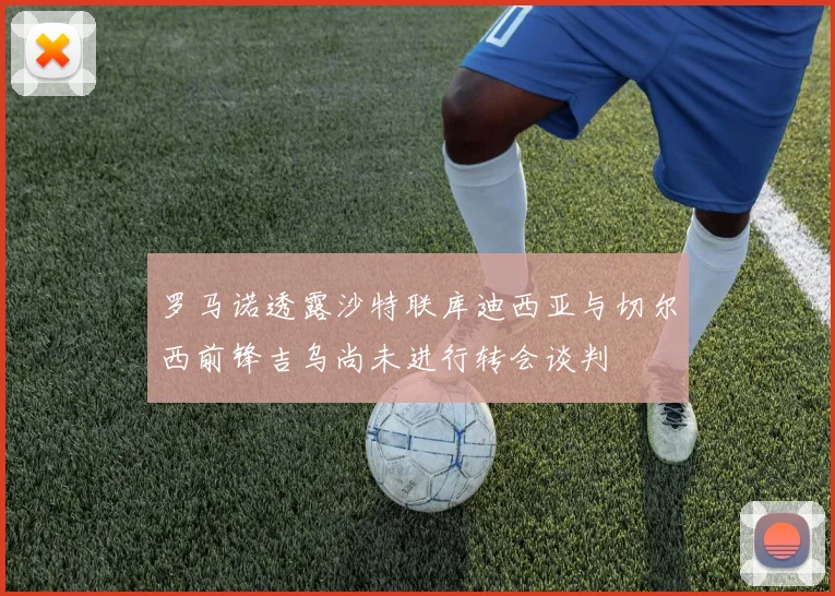 罗马诺透露沙特联库迪西亚与切尔西前锋吉乌尚未进行转会谈判