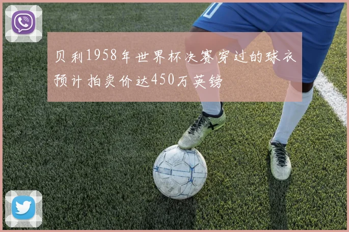 贝利1958年世界杯决赛穿过的球衣预计拍卖价达450万英镑
